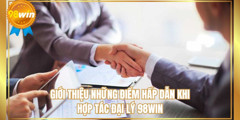 Tổng quan về các điều hấp dẫn khi hợp tác đại lý 98WIN